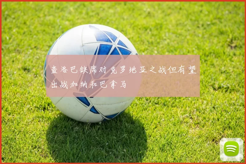 查洛巴缺席对克罗地亚之战但有望出战加纳和巴拿马