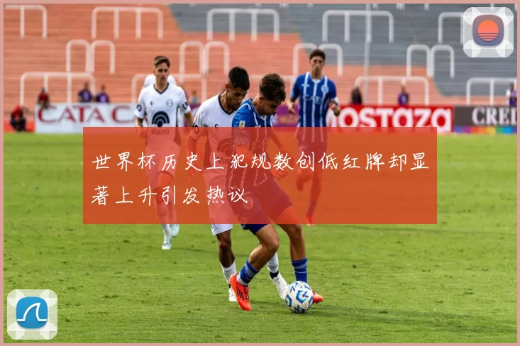 世界杯历史上犯规数创低红牌却显著上升引发热议