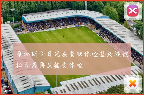 桑托斯今日完成曼联体检签约埃德松本周再度接受体检