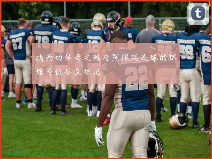 梅西的传奇之路与阿根廷足球的辉煌与低谷交织记