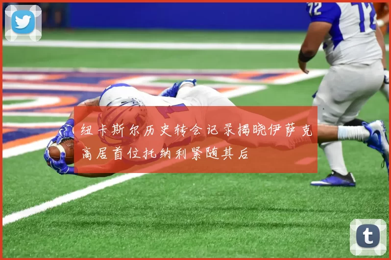 纽卡斯尔历史转会记录揭晓伊萨克高居首位托纳利紧随其后